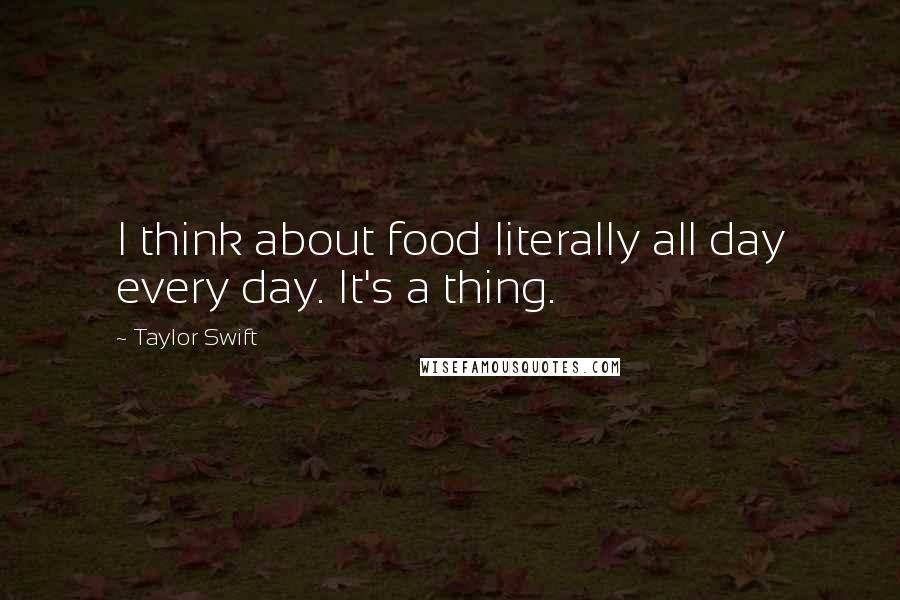 Taylor Swift Quotes: I think about food literally all day every day. It's a thing.