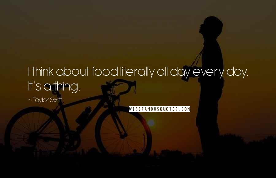 Taylor Swift Quotes: I think about food literally all day every day. It's a thing.