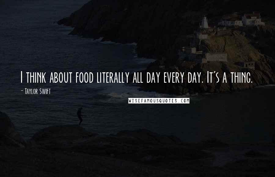 Taylor Swift Quotes: I think about food literally all day every day. It's a thing.