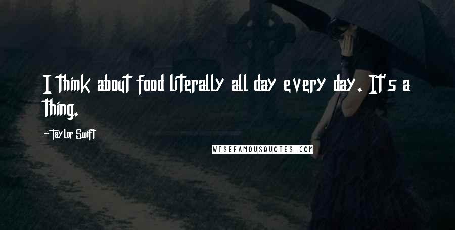 Taylor Swift Quotes: I think about food literally all day every day. It's a thing.
