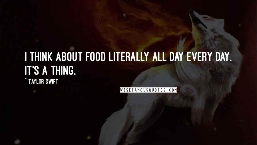 Taylor Swift Quotes: I think about food literally all day every day. It's a thing.