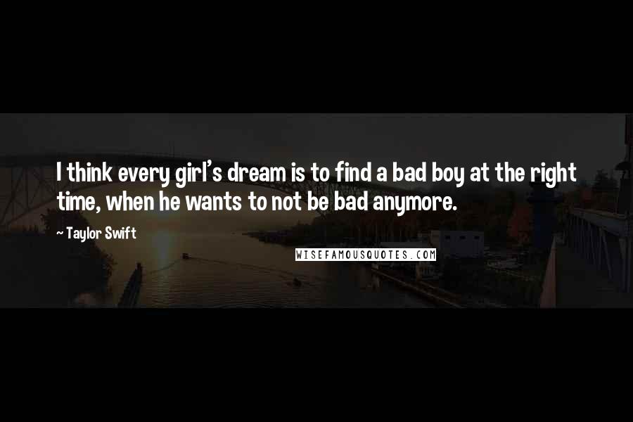 Taylor Swift Quotes: I think every girl's dream is to find a bad boy at the right time, when he wants to not be bad anymore.