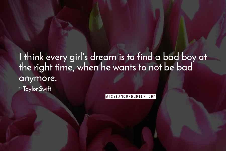 Taylor Swift Quotes: I think every girl's dream is to find a bad boy at the right time, when he wants to not be bad anymore.