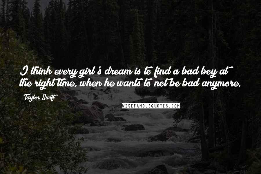 Taylor Swift Quotes: I think every girl's dream is to find a bad boy at the right time, when he wants to not be bad anymore.