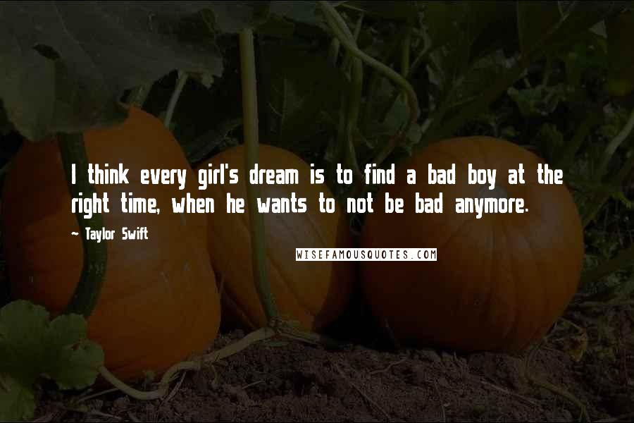 Taylor Swift Quotes: I think every girl's dream is to find a bad boy at the right time, when he wants to not be bad anymore.