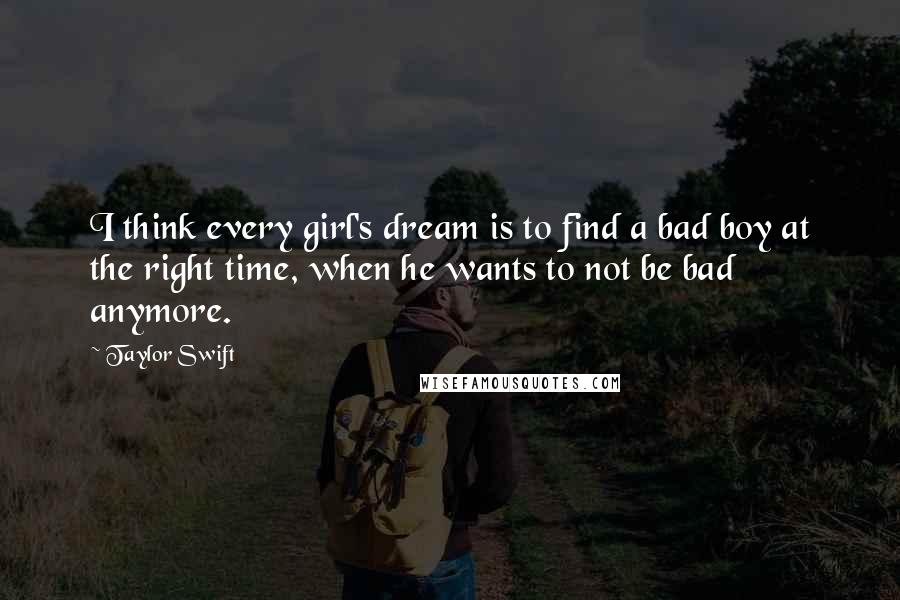 Taylor Swift Quotes: I think every girl's dream is to find a bad boy at the right time, when he wants to not be bad anymore.