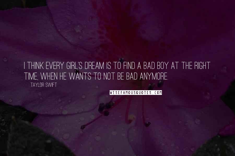 Taylor Swift Quotes: I think every girl's dream is to find a bad boy at the right time, when he wants to not be bad anymore.