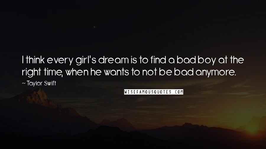 Taylor Swift Quotes: I think every girl's dream is to find a bad boy at the right time, when he wants to not be bad anymore.