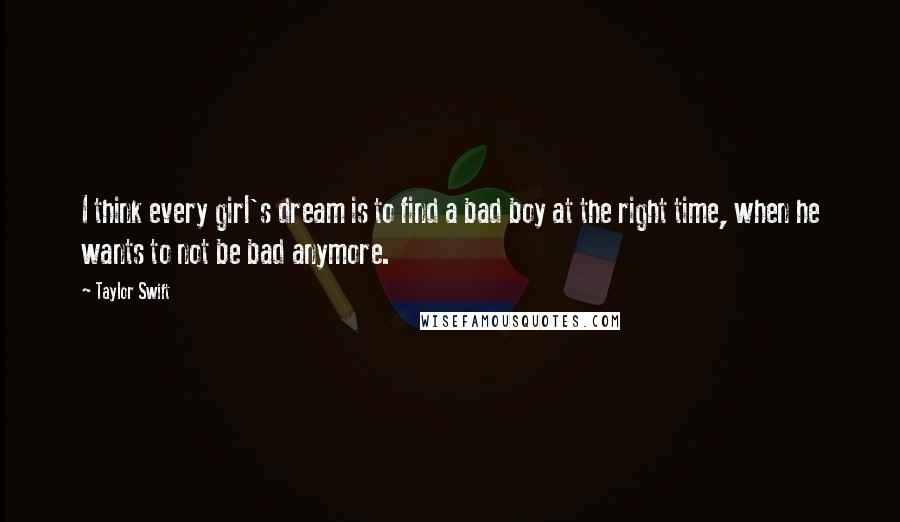 Taylor Swift Quotes: I think every girl's dream is to find a bad boy at the right time, when he wants to not be bad anymore.