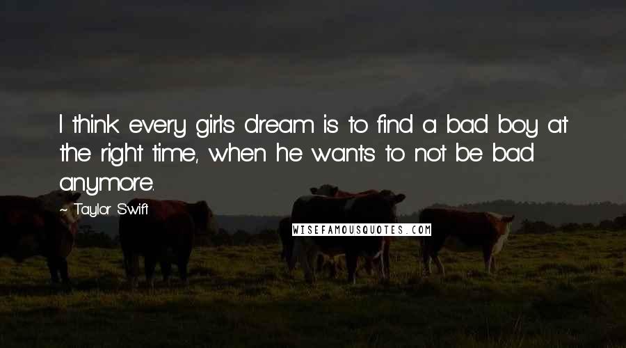 Taylor Swift Quotes: I think every girl's dream is to find a bad boy at the right time, when he wants to not be bad anymore.