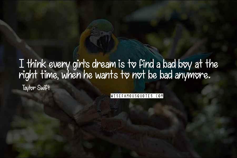 Taylor Swift Quotes: I think every girl's dream is to find a bad boy at the right time, when he wants to not be bad anymore.