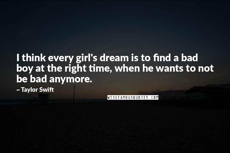 Taylor Swift Quotes: I think every girl's dream is to find a bad boy at the right time, when he wants to not be bad anymore.