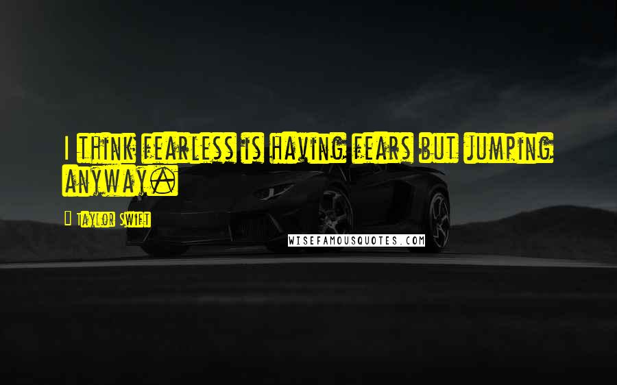 Taylor Swift Quotes: I think fearless is having fears but jumping anyway.