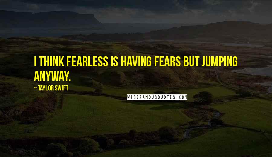 Taylor Swift Quotes: I think fearless is having fears but jumping anyway.