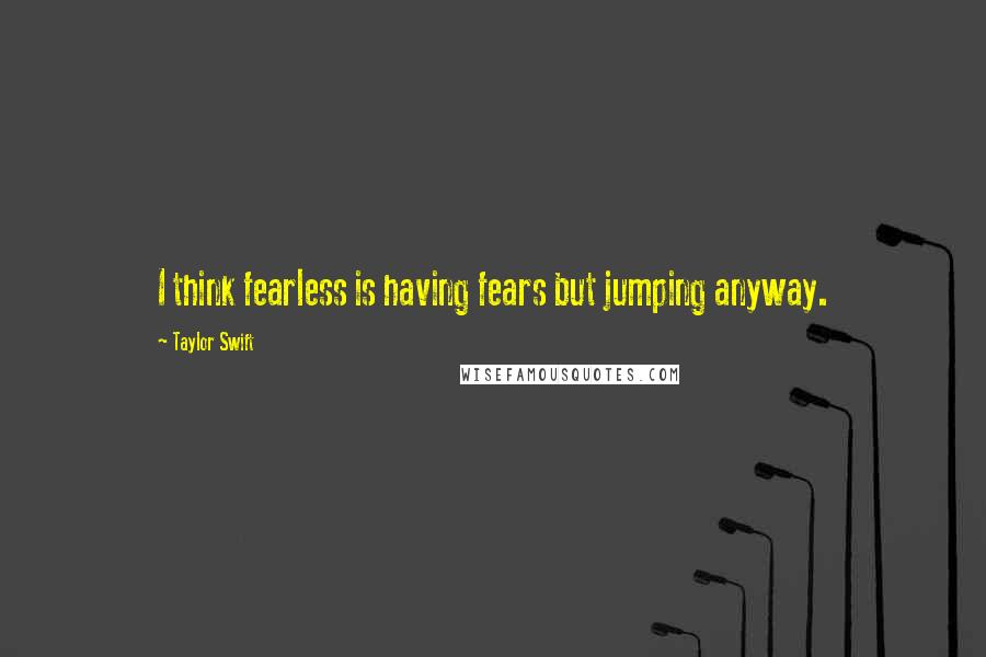 Taylor Swift Quotes: I think fearless is having fears but jumping anyway.