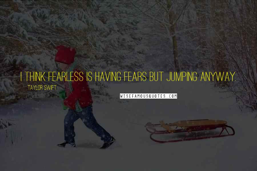 Taylor Swift Quotes: I think fearless is having fears but jumping anyway.