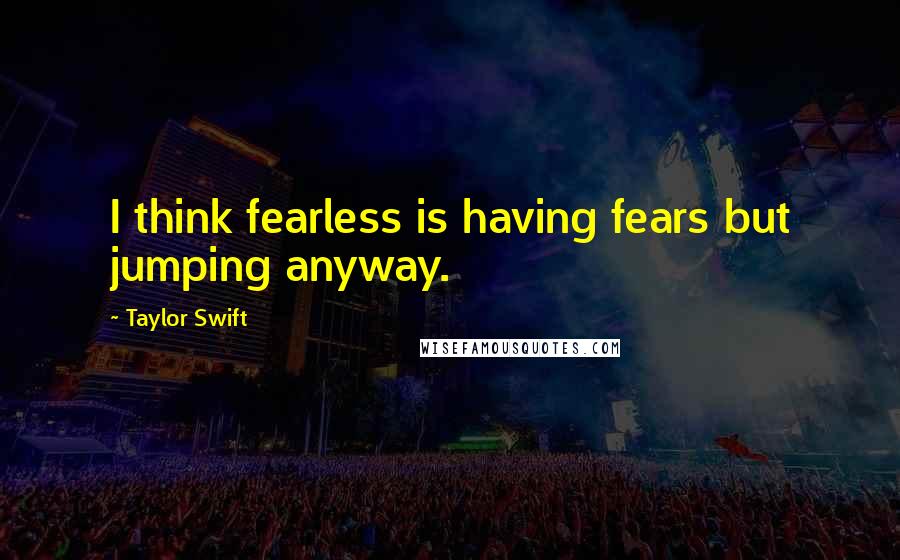 Taylor Swift Quotes: I think fearless is having fears but jumping anyway.