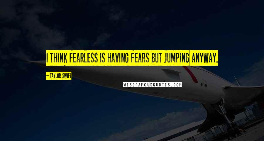 Taylor Swift Quotes: I think fearless is having fears but jumping anyway.