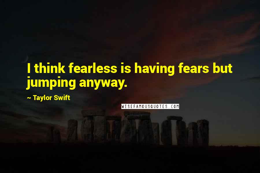 Taylor Swift Quotes: I think fearless is having fears but jumping anyway.