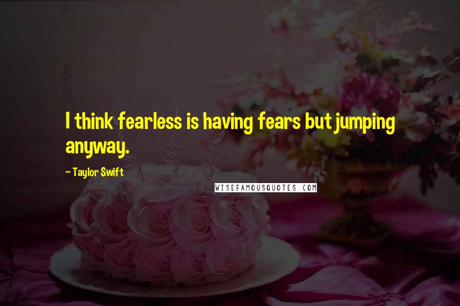 Taylor Swift Quotes: I think fearless is having fears but jumping anyway.