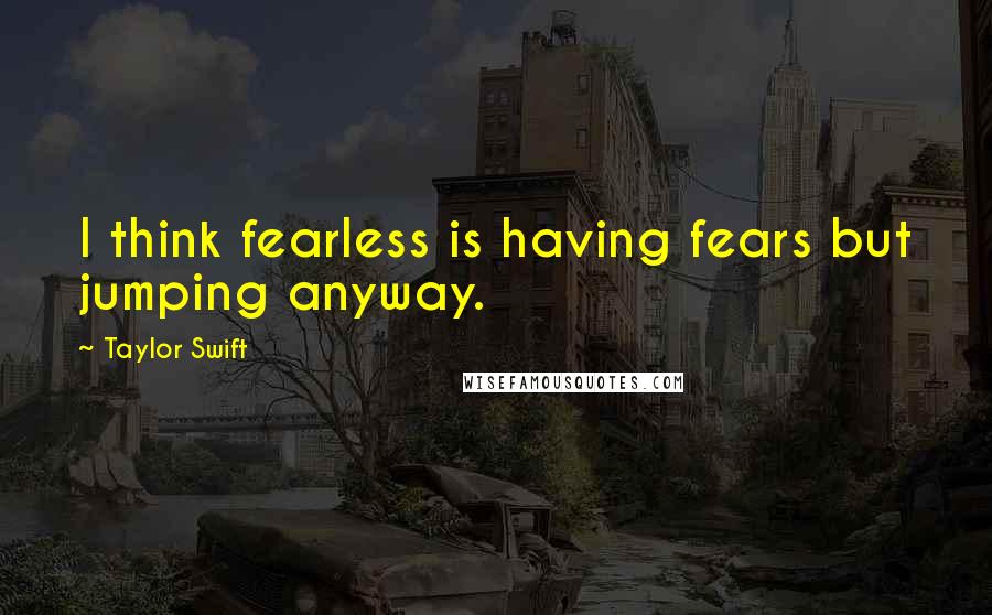 Taylor Swift Quotes: I think fearless is having fears but jumping anyway.