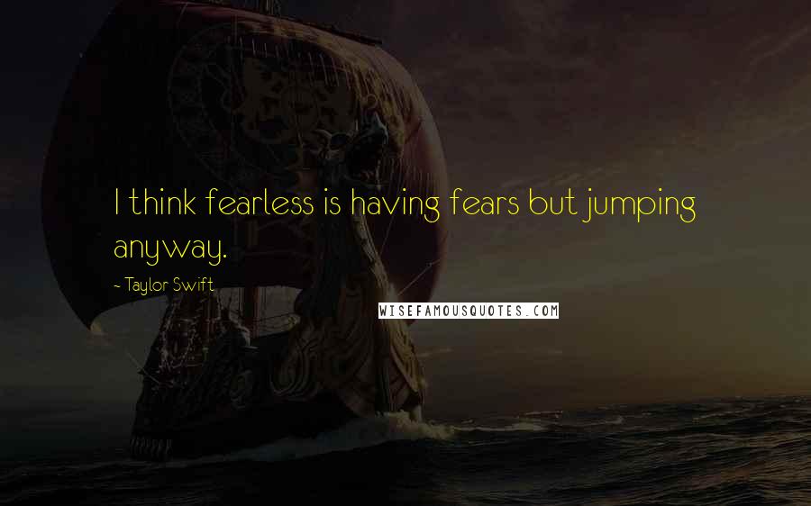 Taylor Swift Quotes: I think fearless is having fears but jumping anyway.