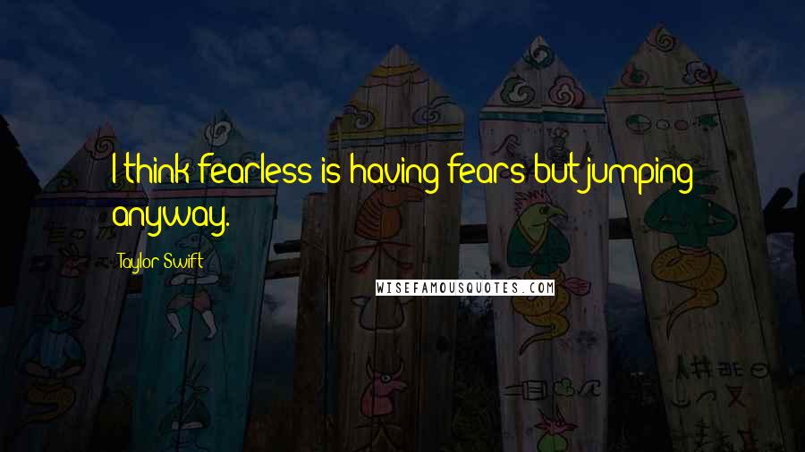 Taylor Swift Quotes: I think fearless is having fears but jumping anyway.