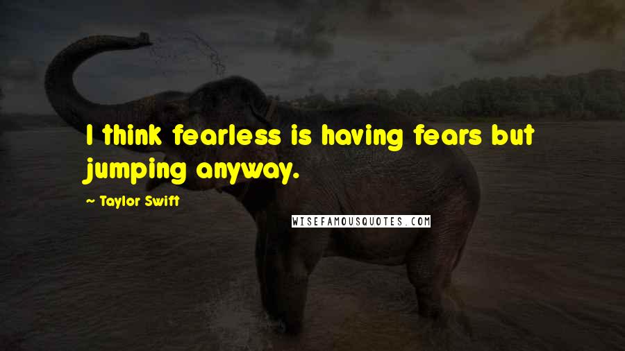 Taylor Swift Quotes: I think fearless is having fears but jumping anyway.