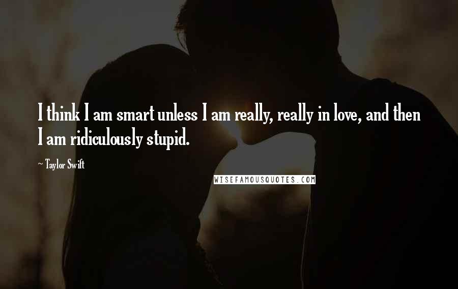 Taylor Swift Quotes: I think I am smart unless I am really, really in love, and then I am ridiculously stupid.