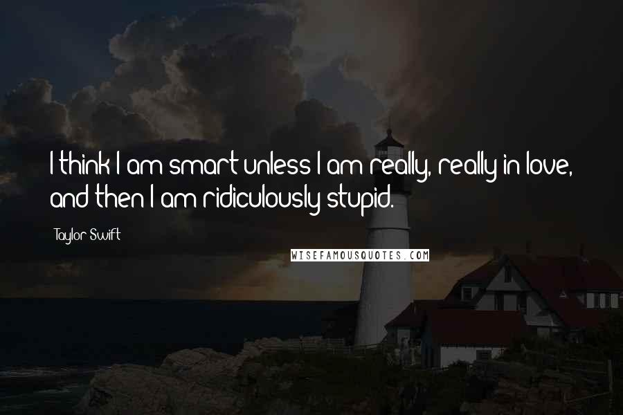 Taylor Swift Quotes: I think I am smart unless I am really, really in love, and then I am ridiculously stupid.