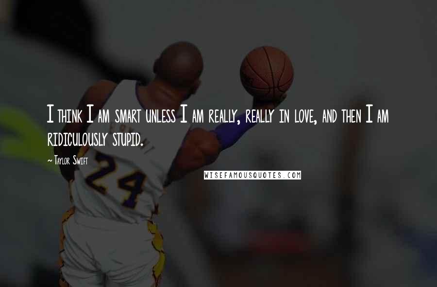 Taylor Swift Quotes: I think I am smart unless I am really, really in love, and then I am ridiculously stupid.