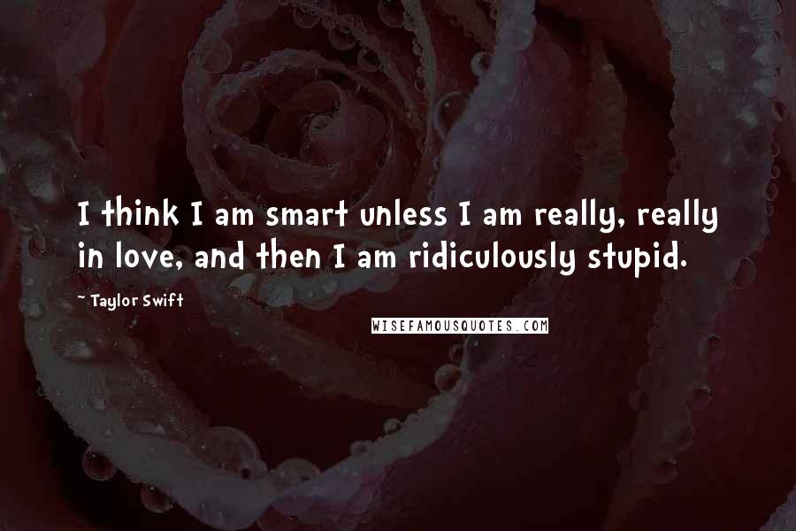 Taylor Swift Quotes: I think I am smart unless I am really, really in love, and then I am ridiculously stupid.