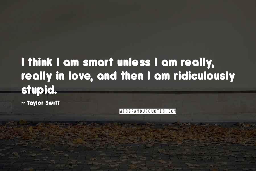 Taylor Swift Quotes: I think I am smart unless I am really, really in love, and then I am ridiculously stupid.