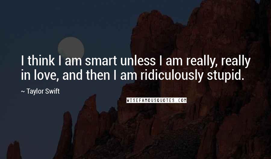 Taylor Swift Quotes: I think I am smart unless I am really, really in love, and then I am ridiculously stupid.