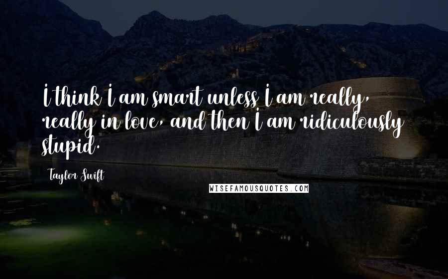 Taylor Swift Quotes: I think I am smart unless I am really, really in love, and then I am ridiculously stupid.