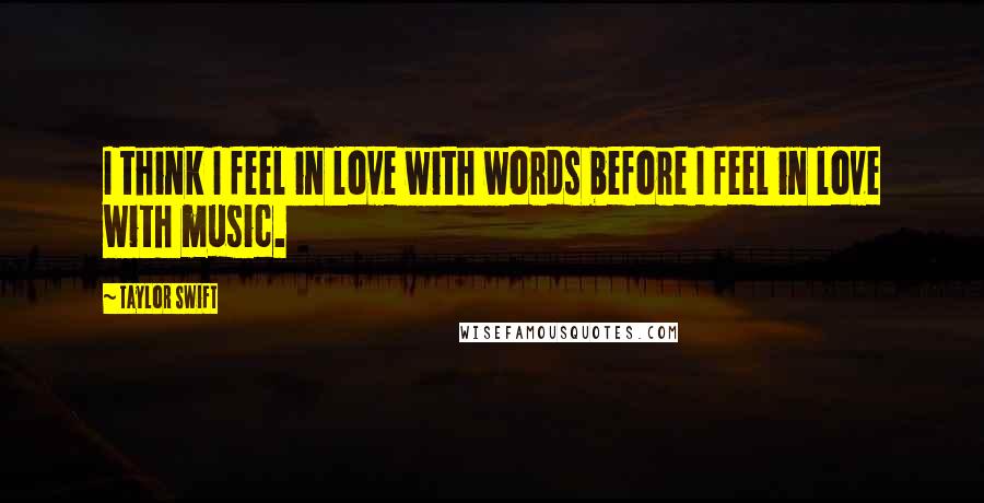 Taylor Swift Quotes: I think I feel in love with words before I feel in love with music.