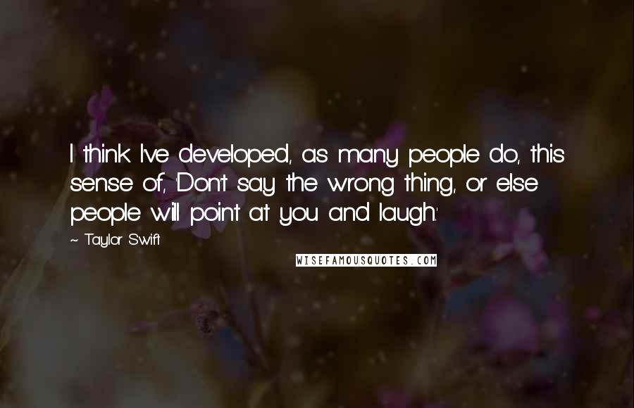 Taylor Swift Quotes: I think I've developed, as many people do, this sense of, 'Don't say the wrong thing, or else people will point at you and laugh.'