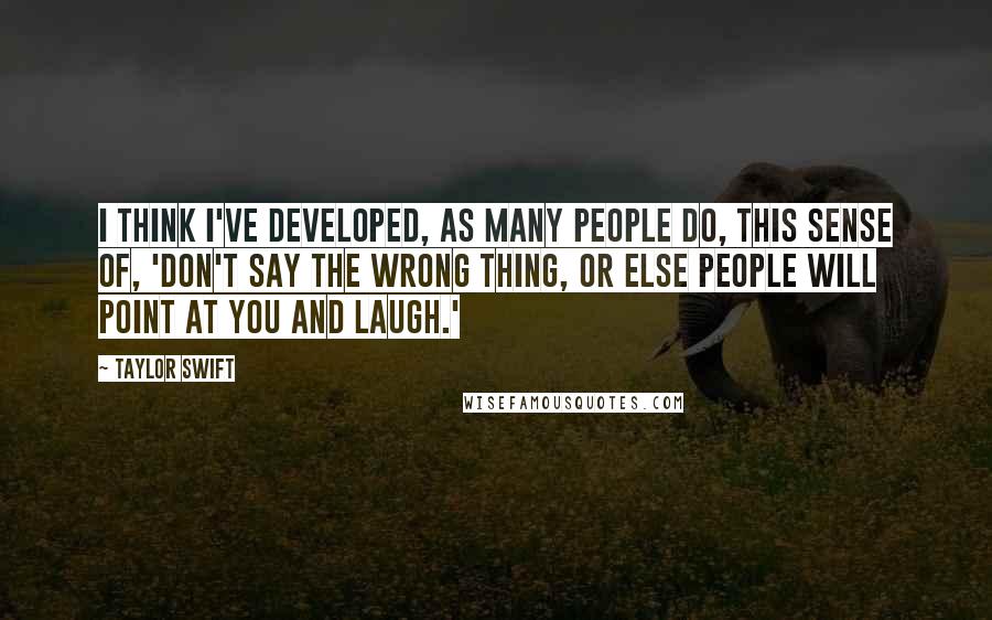 Taylor Swift Quotes: I think I've developed, as many people do, this sense of, 'Don't say the wrong thing, or else people will point at you and laugh.'