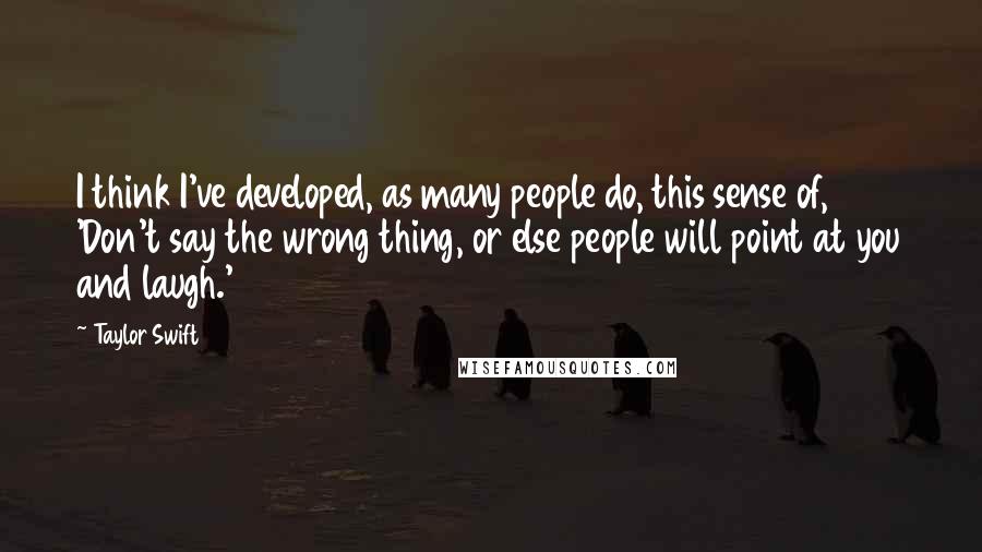 Taylor Swift Quotes: I think I've developed, as many people do, this sense of, 'Don't say the wrong thing, or else people will point at you and laugh.'