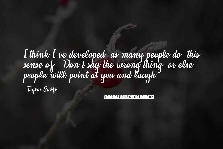 Taylor Swift Quotes: I think I've developed, as many people do, this sense of, 'Don't say the wrong thing, or else people will point at you and laugh.'