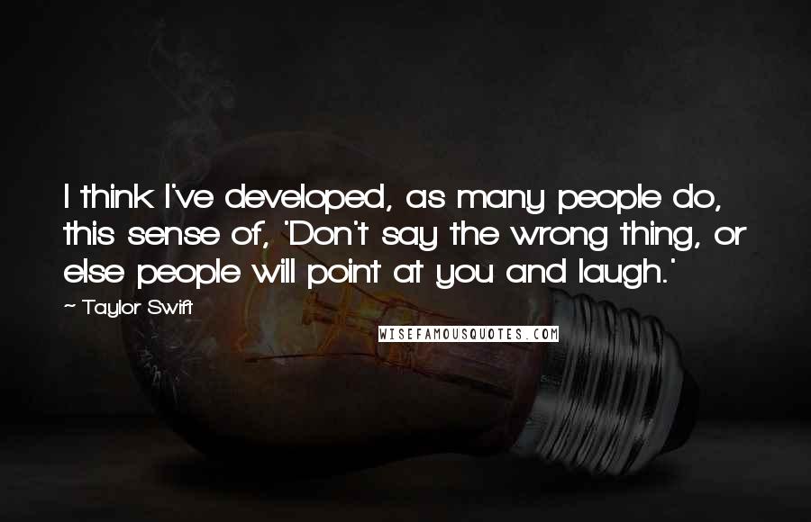 Taylor Swift Quotes: I think I've developed, as many people do, this sense of, 'Don't say the wrong thing, or else people will point at you and laugh.'