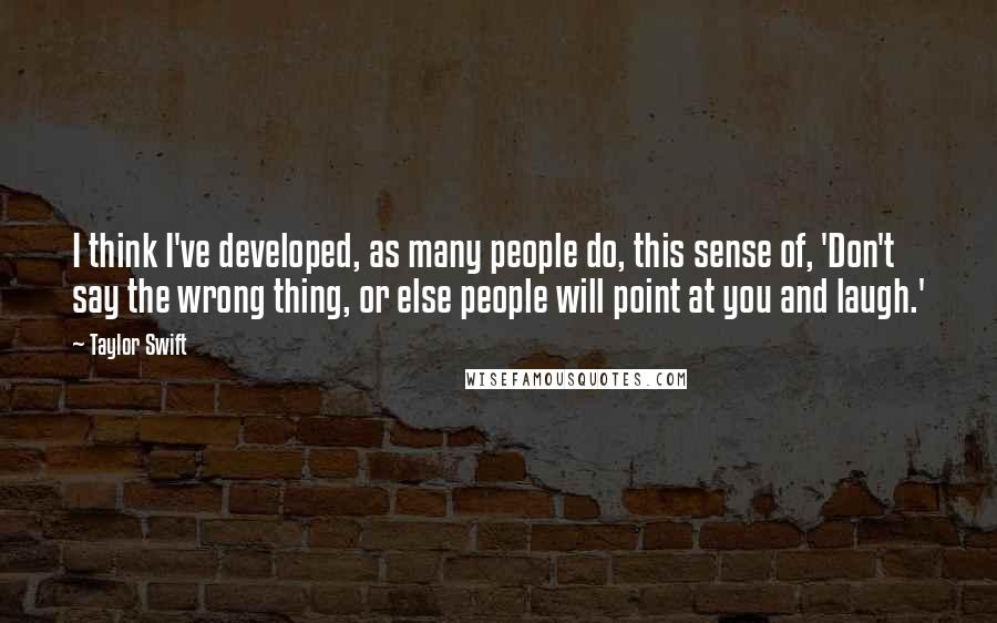 Taylor Swift Quotes: I think I've developed, as many people do, this sense of, 'Don't say the wrong thing, or else people will point at you and laugh.'