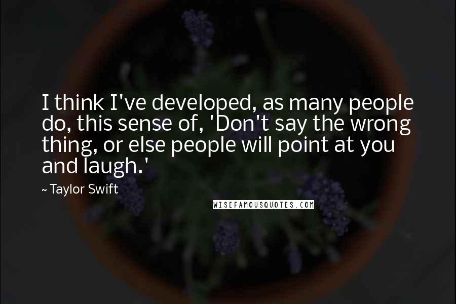 Taylor Swift Quotes: I think I've developed, as many people do, this sense of, 'Don't say the wrong thing, or else people will point at you and laugh.'