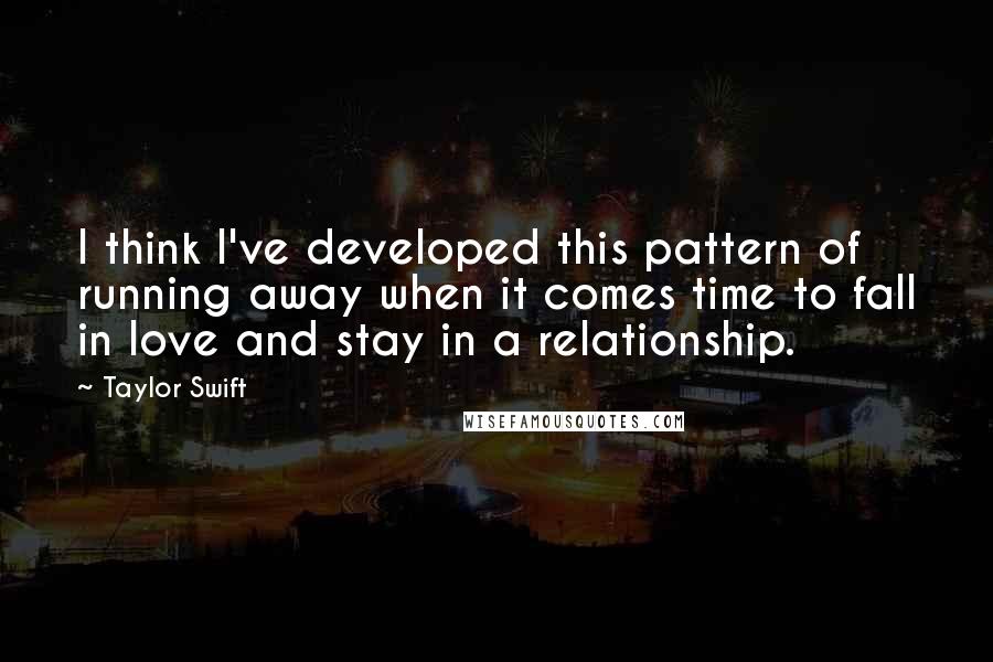 Taylor Swift Quotes: I think I've developed this pattern of running away when it comes time to fall in love and stay in a relationship.