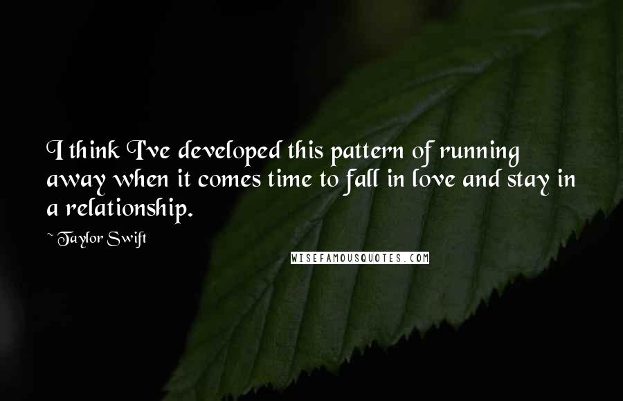 Taylor Swift Quotes: I think I've developed this pattern of running away when it comes time to fall in love and stay in a relationship.