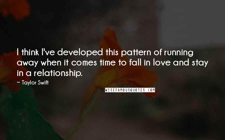 Taylor Swift Quotes: I think I've developed this pattern of running away when it comes time to fall in love and stay in a relationship.