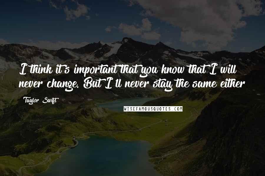 Taylor Swift Quotes: I think it's important that you know that I will never change. But I'll never stay the same either