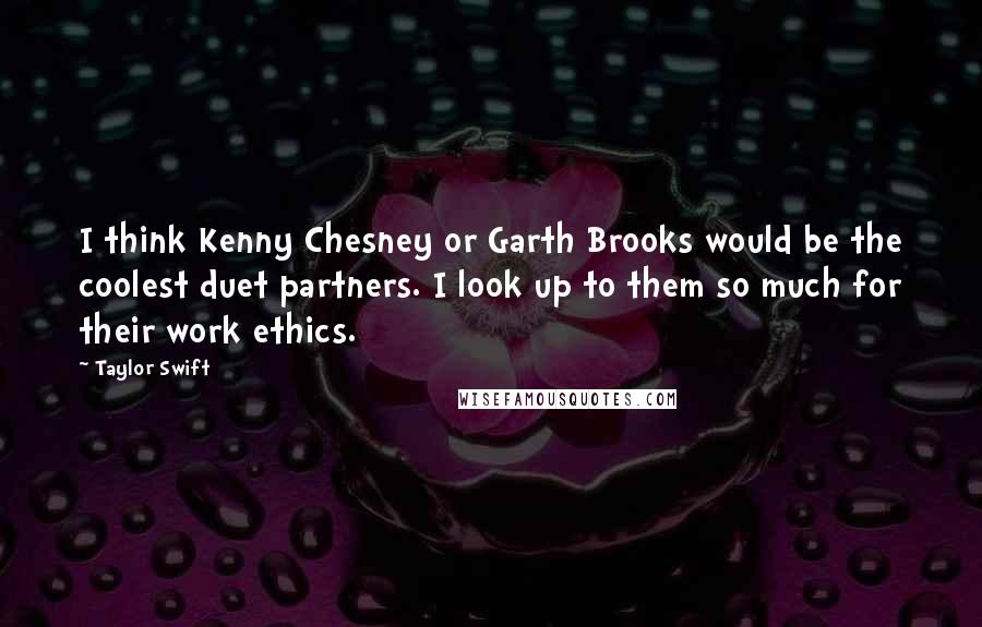 Taylor Swift Quotes: I think Kenny Chesney or Garth Brooks would be the coolest duet partners. I look up to them so much for their work ethics.