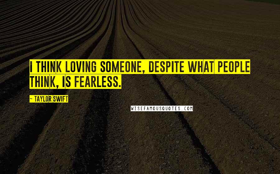 Taylor Swift Quotes: I think loving someone, despite what people think, is FEARLESS.