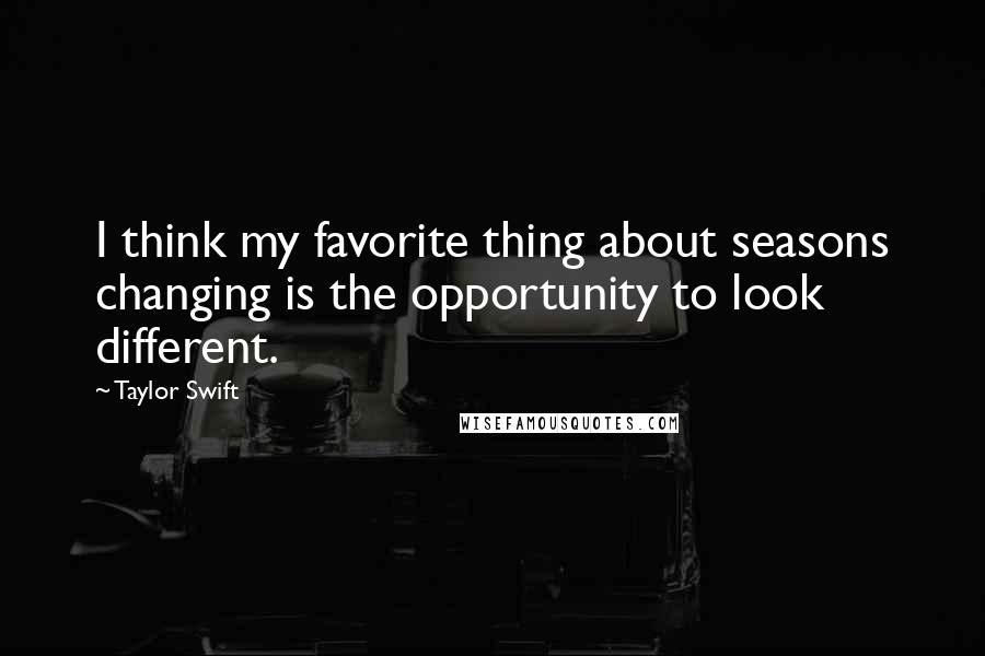 Taylor Swift Quotes: I think my favorite thing about seasons changing is the opportunity to look different.